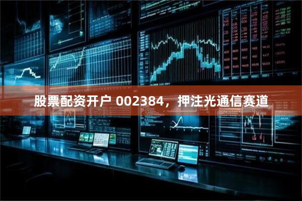 股票配资开户 002384，押注光通信赛道