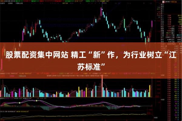 股票配资集中网站 精工“新”作，为行业树立“江苏标准”