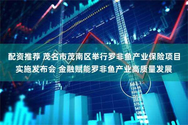 配资推荐 茂名市茂南区举行罗非鱼产业保险项目实施发布会 金融赋能罗非鱼产业高质量发展