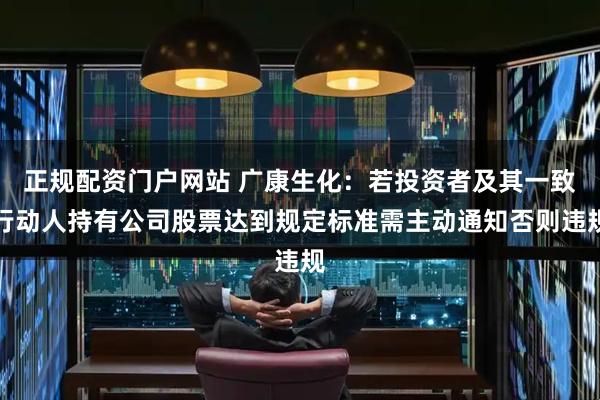 正规配资门户网站 广康生化：若投资者及其一致行动人持有公司股票达到规定标准需主动通知否则违规
