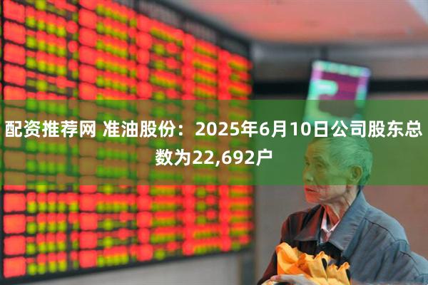 配资推荐网 准油股份：2025年6月10日公司股东总数为22,692户