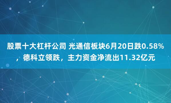 股票十大杠杆公司 光通信板块6月20日跌0.58%，德科立领跌，主力资金净流出11.32亿元