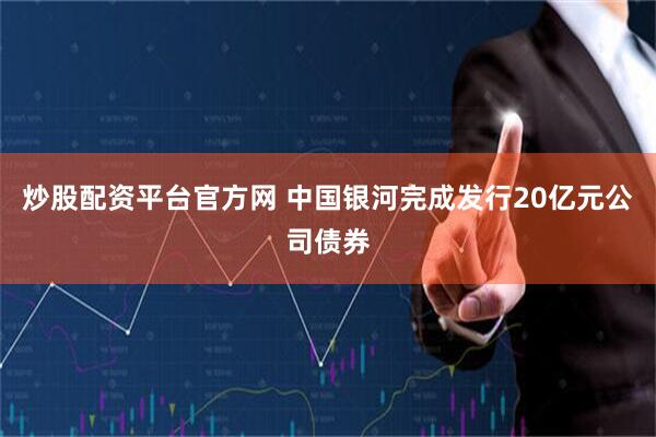 炒股配资平台官方网 中国银河完成发行20亿元公司债券