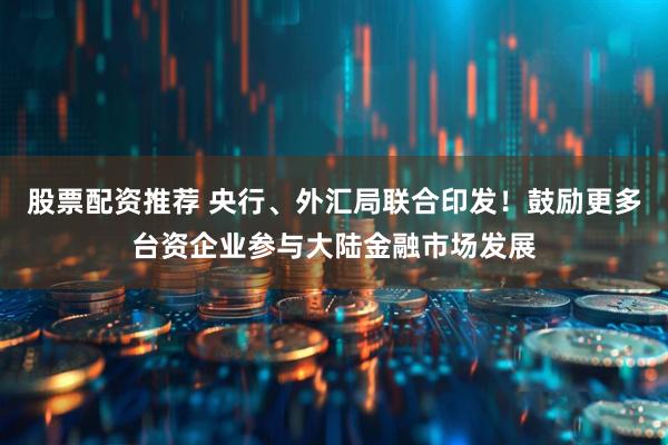 股票配资推荐 央行、外汇局联合印发！鼓励更多台资企业参与大陆金融市场发展
