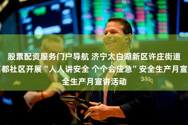 股票配资服务门户导航 济宁太白湖新区许庄街道恒大名都社区开展“人人讲安全 个个会应急”安全生产月宣讲活动