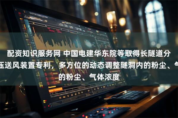 配资知识服务网 中国电建华东院等取得长隧道分段式加压送风装置专利，多方位的动态调整隧洞内的粉尘、气体浓度