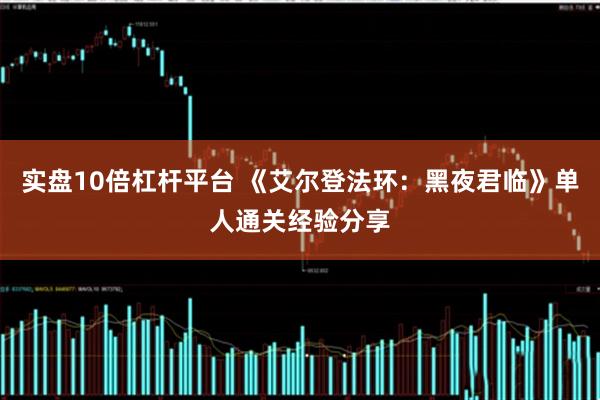 实盘10倍杠杆平台 《艾尔登法环：黑夜君临》单人通关经验分享