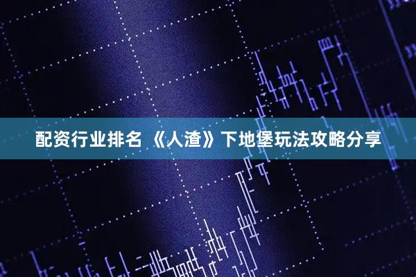 配资行业排名 《人渣》下地堡玩法攻略分享