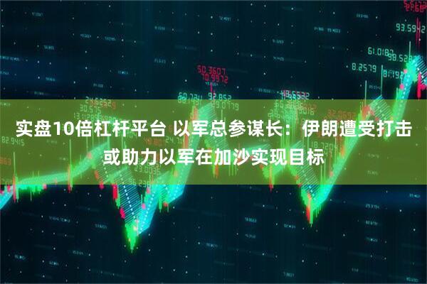 实盘10倍杠杆平台 以军总参谋长：伊朗遭受打击或助力以军在加沙实现目标