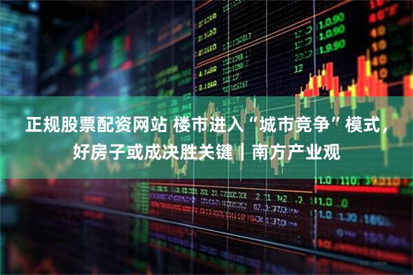正规股票配资网站 楼市进入“城市竞争”模式，好房子或成决胜关键｜南方产业观