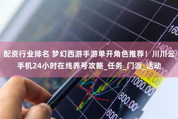 配资行业排名 梦幻西游手游单开角色推荐！川川云手机24小时在线养号攻略_任务_门派_活动