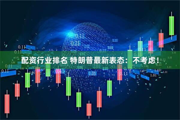 配资行业排名 特朗普最新表态:不考虑!