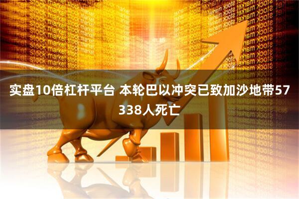 实盘10倍杠杆平台 本轮巴以冲突已致加沙地带57338人死亡