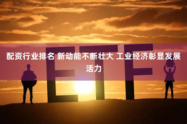 配资行业排名 新动能不断壮大 工业经济彰显发展活力