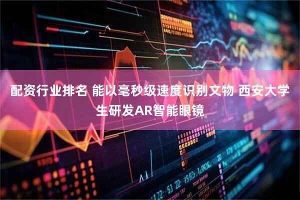 配资行业排名 能以毫秒级速度识别文物 西安大学生研发AR智能眼镜