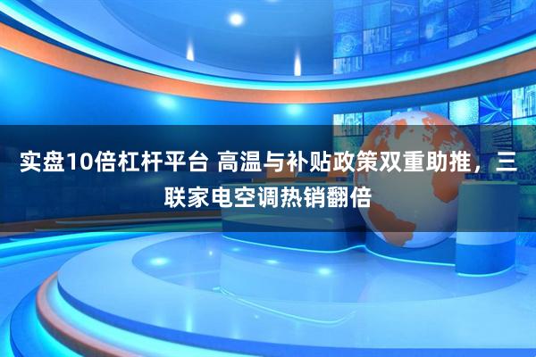 实盘10倍杠杆平台 高温与补贴政策双重助推，三联家电空调热销翻倍