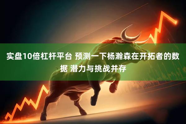 实盘10倍杠杆平台 预测一下杨瀚森在开拓者的数据 潜力与挑战并存