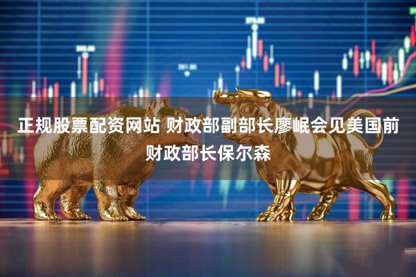 正规股票配资网站 财政部副部长廖岷会见美国前财政部长保尔森