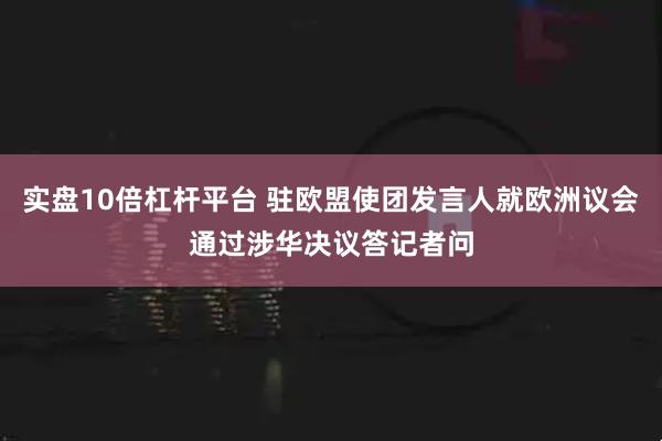 实盘10倍杠杆平台 驻欧盟使团发言人就欧洲议会通过涉华决议答记者问