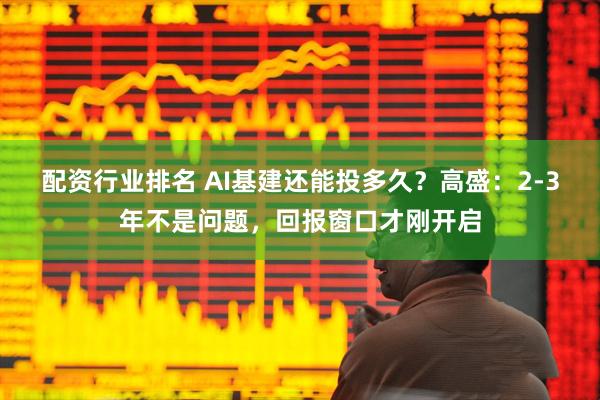 配资行业排名 AI基建还能投多久？高盛：2-3年不是问题，回报窗口才刚开启