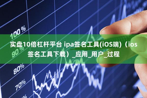 实盘10倍杠杆平台 ipa签名工具(iOS端)（ios签名工具下载）_应用_用户_过程