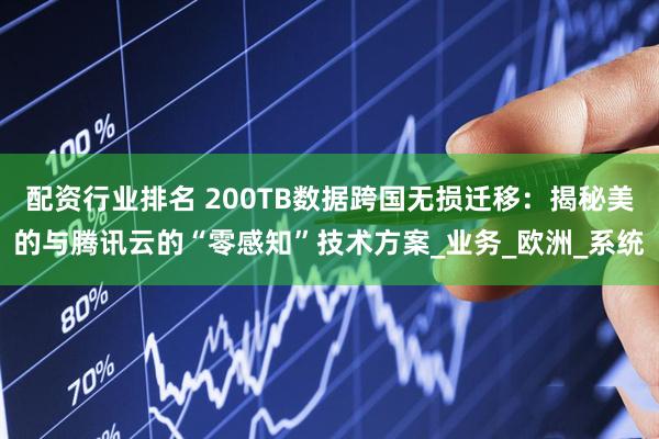 配资行业排名 200TB数据跨国无损迁移：揭秘美的与腾讯云的“零感知”技术方案_业务_欧洲_系统