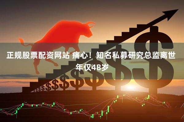 正规股票配资网站 痛心！知名私募研究总监离世 年仅48岁