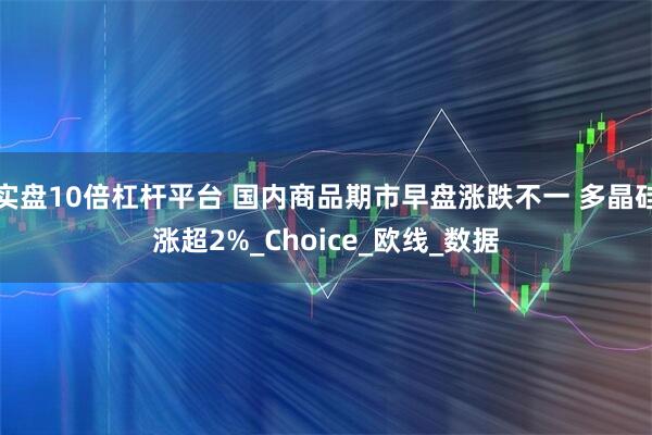 实盘10倍杠杆平台 国内商品期市早盘涨跌不一 多晶硅涨超2%_Choice_欧线_数据