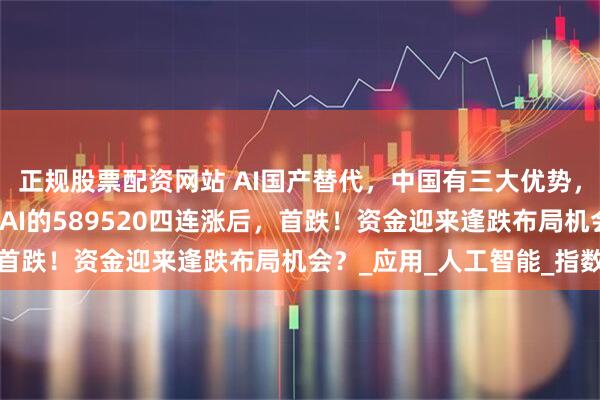 正规股票配资网站 AI国产替代，中国有三大优势，两个突破口！重仓国产AI的589520四连涨后，首跌！资金迎来逢跌布局机会？_应用_人工智能_指数
