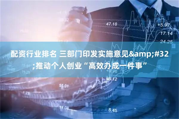 配资行业排名 三部门印发实施意见&#32;推动个人创业“高效办成一件事”
