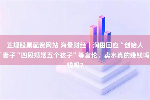 正规股票配资网站 海量财经｜润田回应“创始人”妻子“四段婚姻五个孩子”等言论，卖水真的赚钱吗？