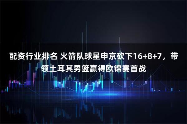 配资行业排名 火箭队球星申京砍下16+8+7，带领土耳其男篮赢得欧锦赛首战