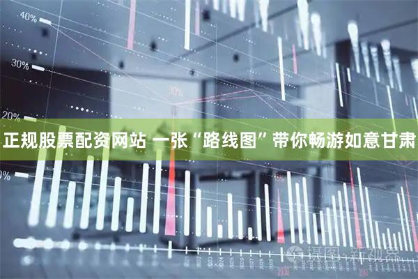 正规股票配资网站 一张“路线图”带你畅游如意甘肃