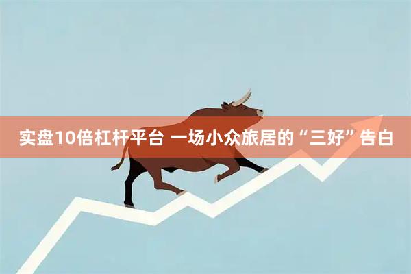 实盘10倍杠杆平台 一场小众旅居的“三好”告白