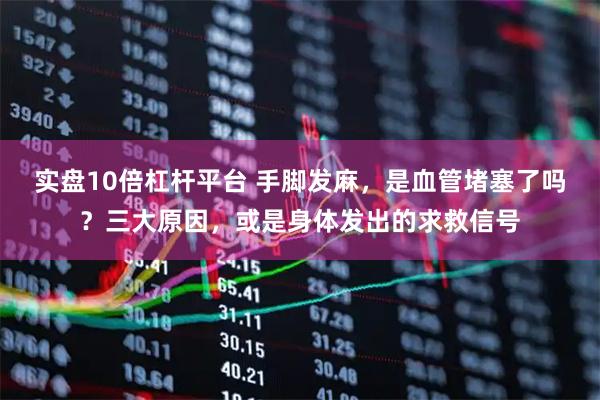 实盘10倍杠杆平台 手脚发麻，是血管堵塞了吗？三大原因，或是身体发出的求救信号