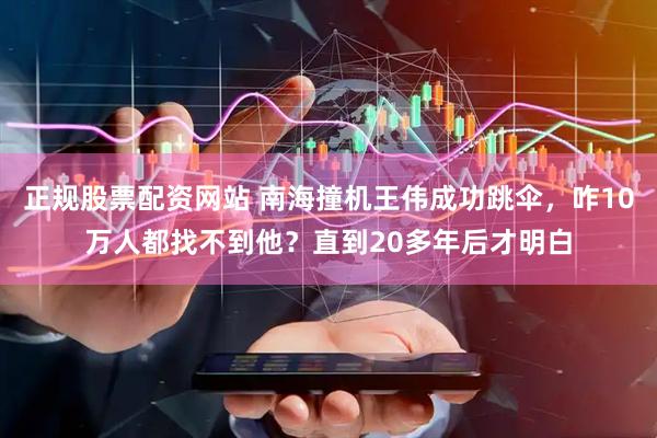正规股票配资网站 南海撞机王伟成功跳伞，咋10万人都找不到他？直到20多年后才明白