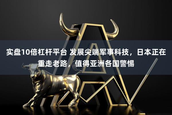 实盘10倍杠杆平台 发展尖端军事科技，日本正在重走老路，值得亚洲各国警惕