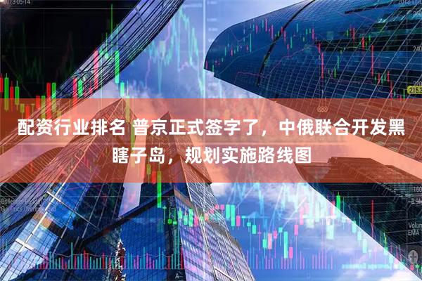 配资行业排名 普京正式签字了，中俄联合开发黑瞎子岛，规划实施路线图