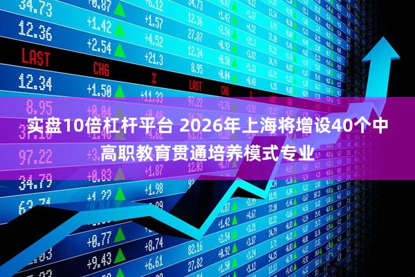 实盘10倍杠杆平台 2026年上海将增设40个中高职教育贯通培养模式专业