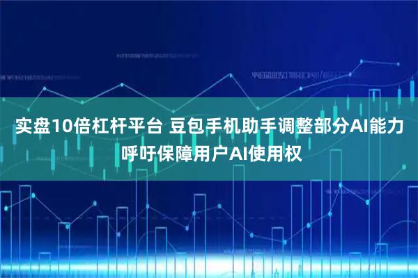 实盘10倍杠杆平台 豆包手机助手调整部分AI能力 呼吁保障用户AI使用权