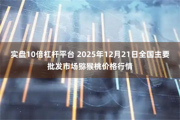 实盘10倍杠杆平台 2025年12月21日全国主要批发市场猕猴桃价格行情