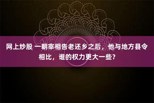 网上炒股 一朝宰相告老还乡之后，他与地方县令相比，谁的权力更大一些？