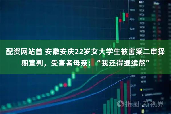 配资网站首 安徽安庆22岁女大学生被害案二审择期宣判，受害者母亲：“我还得继续熬”