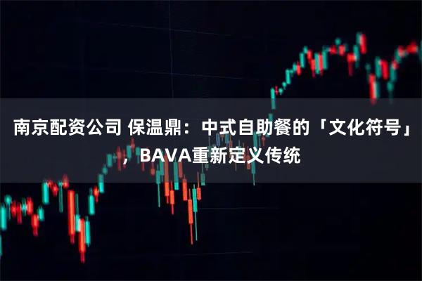 南京配资公司 保温鼎：中式自助餐的「文化符号」，BAVA重新定义传统
