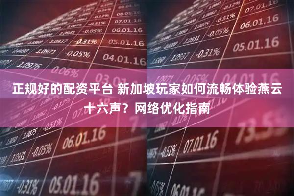 正规好的配资平台 新加坡玩家如何流畅体验燕云十六声？网络优化指南