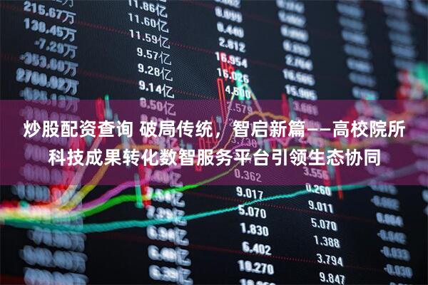 炒股配资查询 破局传统，智启新篇——高校院所科技成果转化数智服务平台引领生态协同