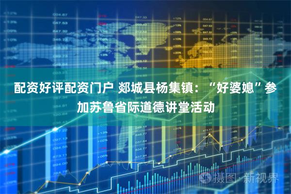 配资好评配资门户 郯城县杨集镇：“好婆媳”参加苏鲁省际道德讲堂活动