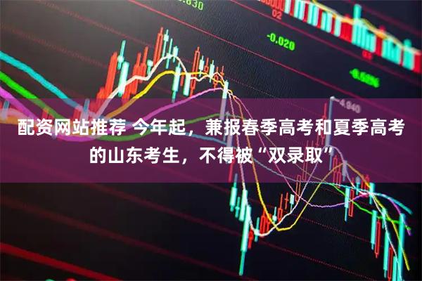 配资网站推荐 今年起，兼报春季高考和夏季高考的山东考生，不得被“双录取”