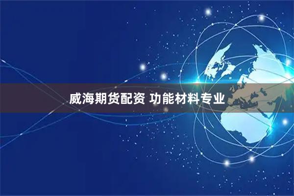 威海期货配资 功能材料专业